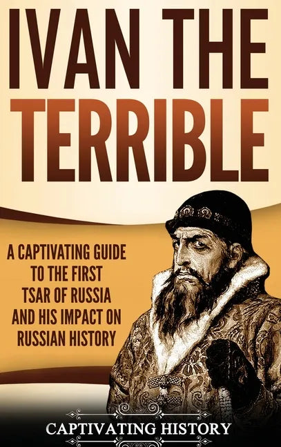 Ivan the Terrible: A Captivating Guide to the First Tsar of Russia and His Impact on Russian History - Hardcover