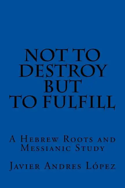 Not to Destroy but to Fulfill: A Hebrew Roots and Messianic Study - Paperback