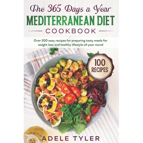 The 365 Days A Year Mediterranean Diet Cookbook: Over 100 Easy Recipes For Preparing Tasty Meals For Weight Loss And Healthy Lifestyle All Year Round - Paperback