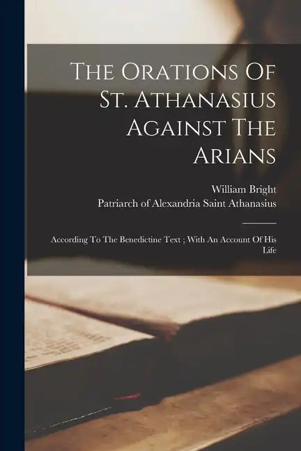 The Orations Of St. Athanasius Against The Arians: According To The Benedictine Text; With An Account Of His Life - Paperback