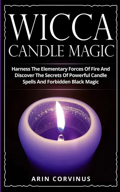 Wicca Candle Magic: Harness The Elementary Forces Of Fire And Discover The Secrets Of Powerful Candle Spells And Forbidden Black Magic - Paperback