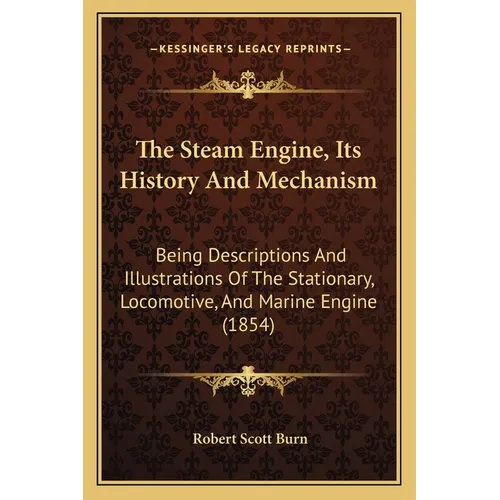 The Steam Engine, Its History And Mechanism: Being Descriptions And Illustrations Of The Stationary, Locomotive, And Marine Engine (1854) - Paperback