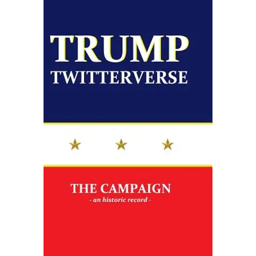 Trump Twitterverse - The Campaign - An Historic Record - Hardcover