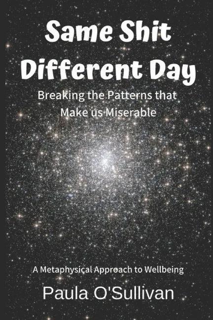 Same Shit Different Day: Breaking the Patterns that Make us Miserable - A metaphysical approach to wellbeing - Paperback