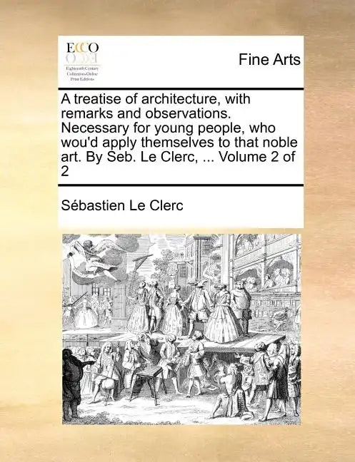 A Treatise of Architecture, with Remarks and Observations. Necessary for Young People, Who Wou'd Apply Themselves to That Noble Art. by Seb. Le Clerc, - Paperback