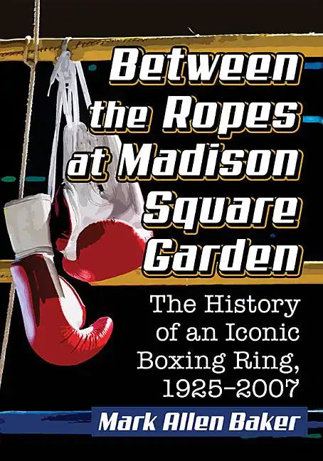 Between the Ropes at Madison Square Garden: The History of an Iconic Boxing Ring, 1925-2007 - Paperback