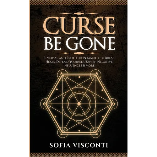 Curse Be Gone: Reversal and Protection Magick to Break Hexes, Defend Yourself, Banish Negative Influences & More - Paperback