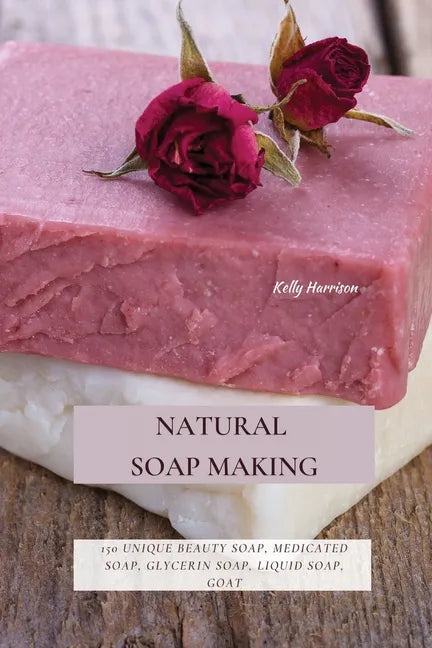 Natural Soap Making: 150 Unique Beauty Soap, Medicated Soap, Glycerin Soap, Liquid Soap, Goat Milk Soap & So Much More - Paperback