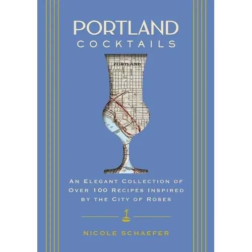 Portland Cocktails: An Elegant Collection of Over 100 Recipes Inspired by the City of Roses - Hardcover