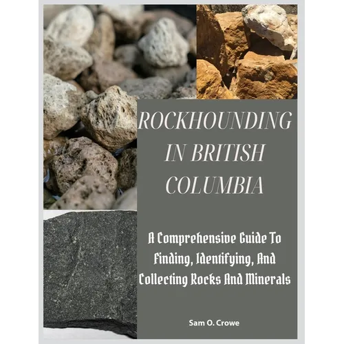 Rockhounding in British Columbia: A Comprehensive Guide to Finding, Identifying, and Collecting Rocks And Minerals - Paperback