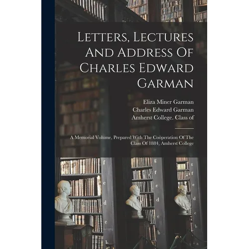 Letters, Lectures And Address Of Charles Edward Garman: A Memorial Volume, Prepared With The Coöperation Of The Class Of 1884, Amherst College - Paperback