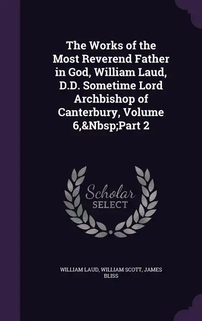 The Works of the Most Reverend Father in God, William Laud, D.D. Sometime Lord Archbishop of Canterbury, Volume 6, Part 2 - Hardcover