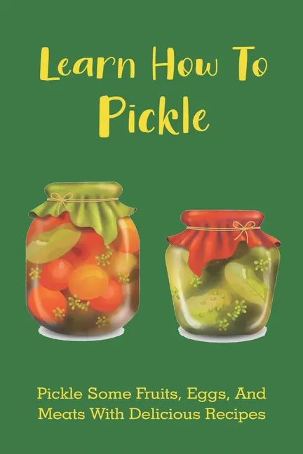 Learn How To Pickle: Pickle Some Fruits, Eggs, And Meats With Delicious Recipes: How To Pickle Almost Anything - Paperback