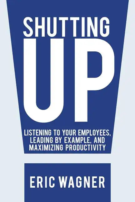 Shutting Up: Listening to Your Employees, Leading by Example, and Maximizing Productivity - Paperback