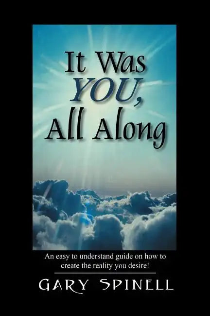 It Was YOU, All Along: An easy to understand guide how to create the reality you desire! - Paperback