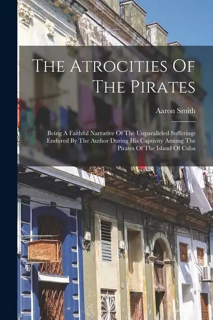 The Atrocities Of The Pirates: Being A Faithful Narrative Of The Unparalleled Sufferings Endured By The Author During His Captivity Among The Pirates - Paperback