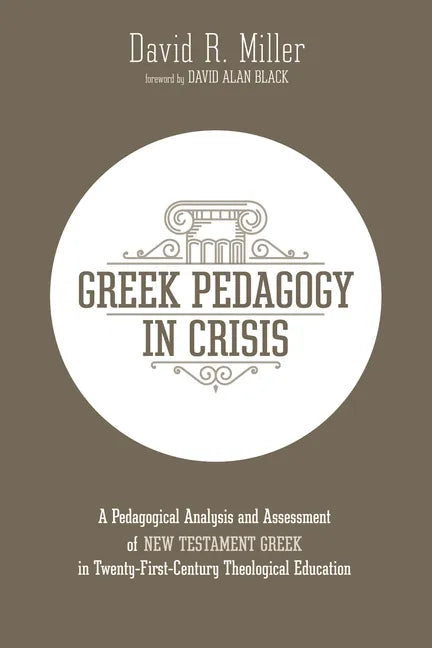 Greek Pedagogy in Crisis: A Pedagogical Analysis and Assessment of New Testament Greek in Twenty-First-Century Theological Education - Paperback
