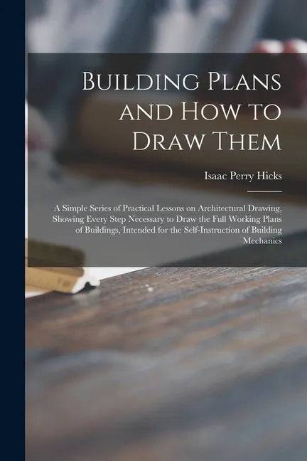 Building Plans and How to Draw Them; a Simple Series of Practical Lessons on Architectural Drawing, Showing Every Step Necessary to Draw the Full Work - Paperback