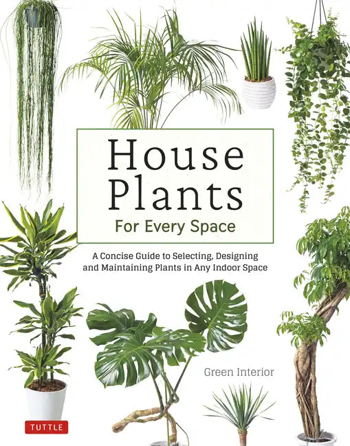 House Plants for Every Space: A Concise Guide to Selecting, Designing and Maintaining Plants in Any Indoor Space - Hardcover