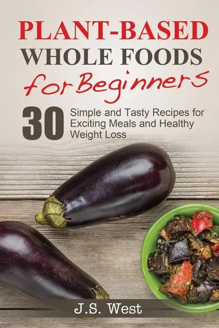 Whole Foods: Plant-Based Whole Foods For Beginners: 30 Simple and Tasty Recipes for Exciting Meals and Healthy Weight Loss - Paperback