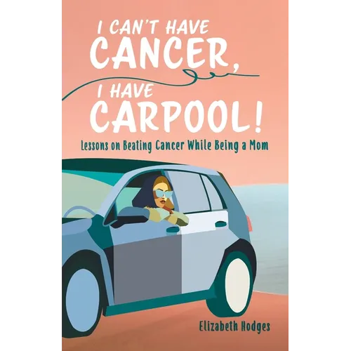 I Can't Have Cancer, I Have Carpool!: Lessons on Beating Cancer While Being a Mom - Paperback