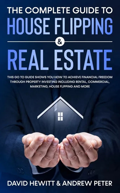 The Complete Guide to House Flipping & Real Estate: This Go To Guide Shows You How To Achieve Financial Freedom Through Property Investing Including R - Paperback