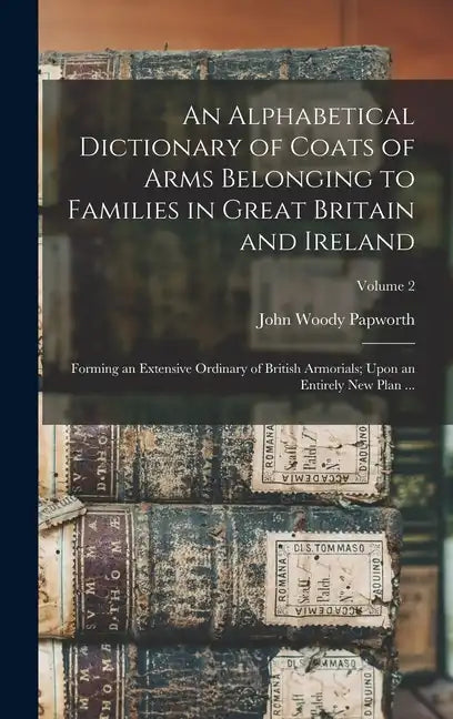 An Alphabetical Dictionary of Coats of Arms Belonging to Families in Great Britain and Ireland: Forming an Extensive Ordinary of British Armorials; Up - Hardcover
