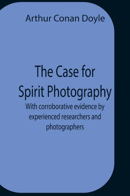 The Case For Spirit Photography; With Corroborative Evidence By Experienced Researchers And Photographers - Paperback