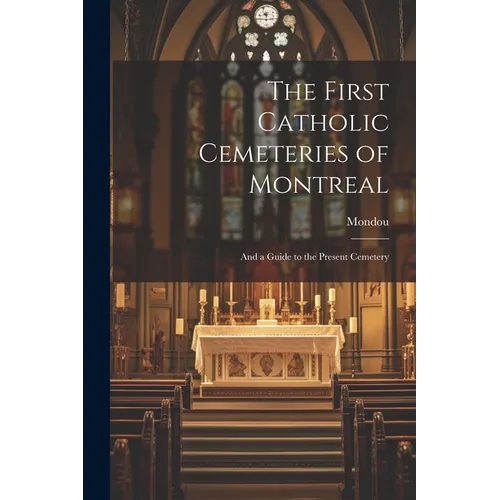 The First Catholic Cemeteries of Montreal: And a Guide to the Present Cemetery - Paperback
