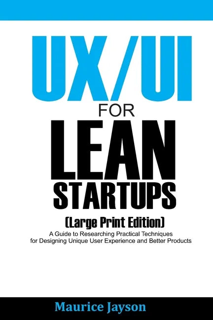 UX/UI For Lean Startups (Large Print Edition): A Guide to Researching Practical Techniques for Designing Unique User Experience and Better Products - Paperback