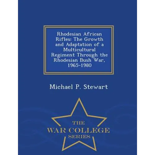 Rhodesian African Rifles: The Growth and Adaptation of a Multicultural Regiment Through the Rhodesian Bush War, 1965-1980 - War College Series - Paperback