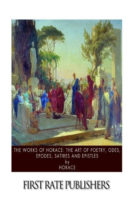 The Works of Horace: The Art of Poetry, Odes, Epodes, Satires and Epistles - Paperback