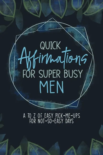 Quick Affirmations for Super Busy Men: A to Z of Easy Pick-Me-Ups for Not-So-Easy Days - Paperback