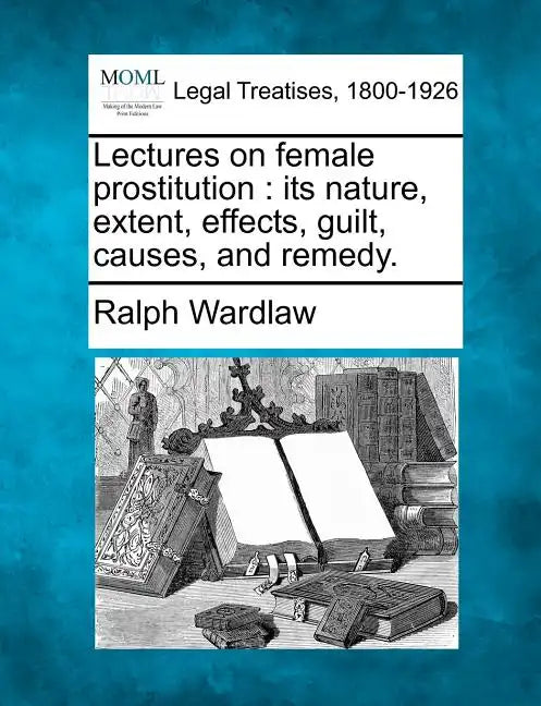 Lectures on Female Prostitution: Its Nature, Extent, Effects, Guilt, Causes, and Remedy. - Paperback