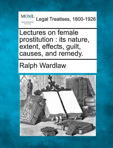 Lectures on Female Prostitution: Its Nature, Extent, Effects, Guilt, Causes, and Remedy. - Paperback