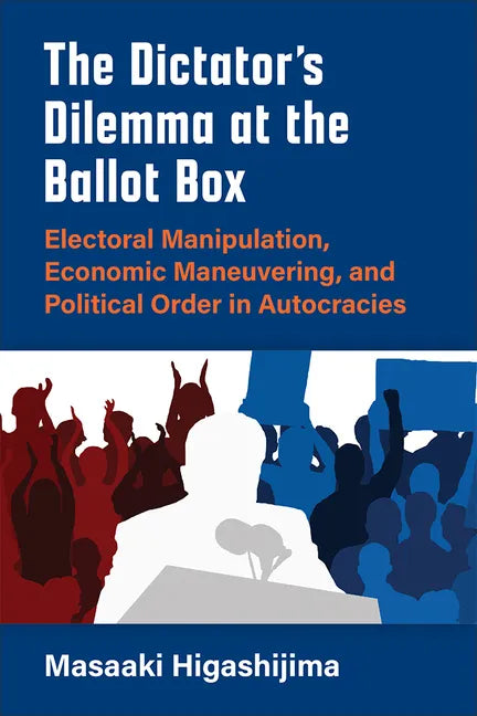 The Dictator's Dilemma at the Ballot Box: Electoral Manipulation, Economic Maneuvering, and Political Order in Autocracies - Paperback