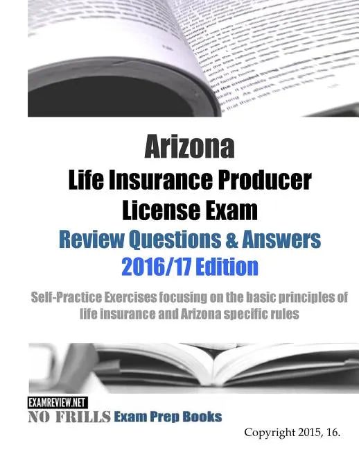 Arizona Life Insurance Producer License Exam Review Questions & Answers 2016/17 Edition: Self-Practice Exercises focusing on the basic principles of l - Paperback