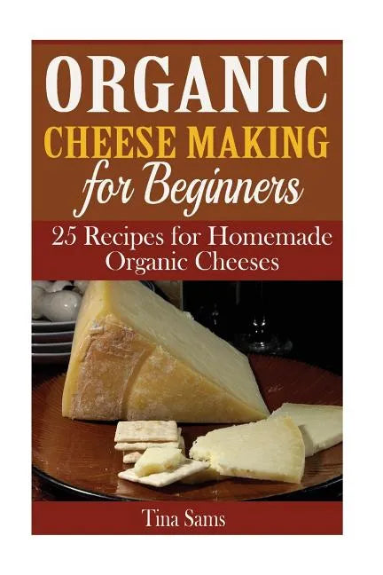 Organic Cheese Making for Beginners: 25 Recipes for Homemade Organic Cheeses - Paperback