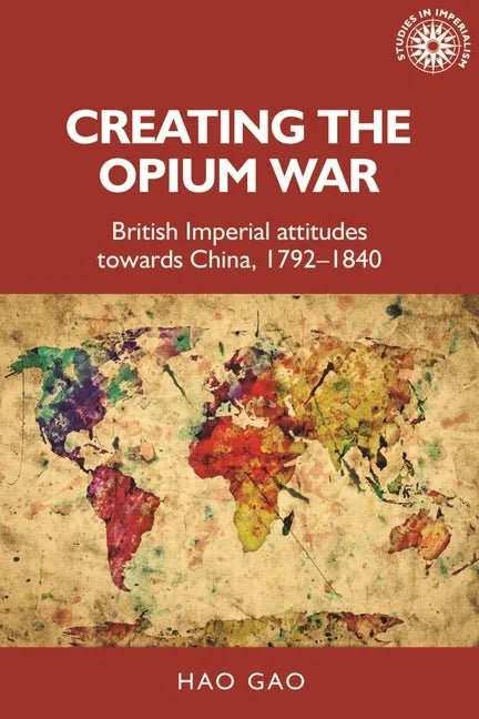 Creating the Opium War: British Imperial Attitudes Towards China, 1792-1840 - Paperback