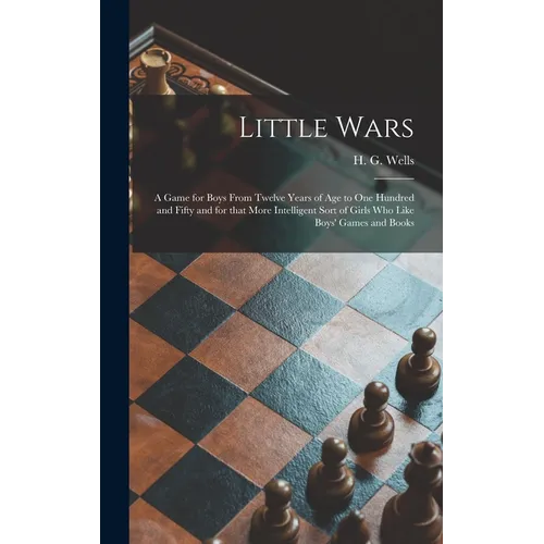 Little Wars: a Game for Boys From Twelve Years of Age to One Hundred and Fifty and for That More Intelligent Sort of Girls Who Like - Hardcover