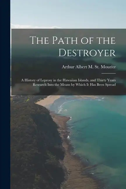 The Path of the Destroyer: A History of Leprosy in the Hawaiian Islands, and Thirty Years Research Into the Means by Which It Has Been Spread - Paperback