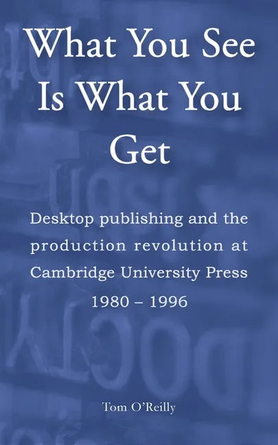 What You See Is What You Get: Desktop publishing and the production revolution at Cambridge University Press 1980-1996 - Paperback