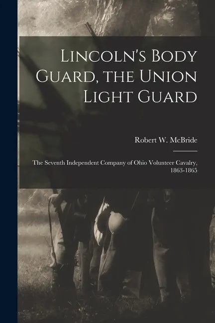 Lincoln's Body Guard, the Union Light Guard: the Seventh Independent Company of Ohio Volunteer Cavalry, 1863-1865 - Paperback