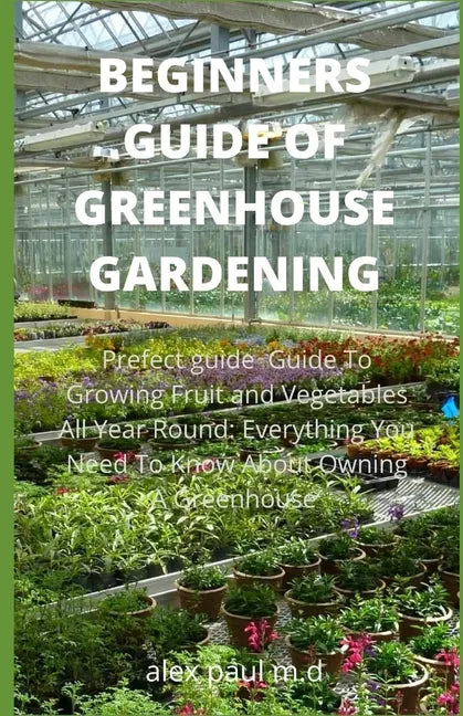 Beginners Guide of Greenhouse Gardening: Prefect guide Guide To Growing Fruit and Vegetables All Year Round: Everything You Need To Know About Owning - Paperback