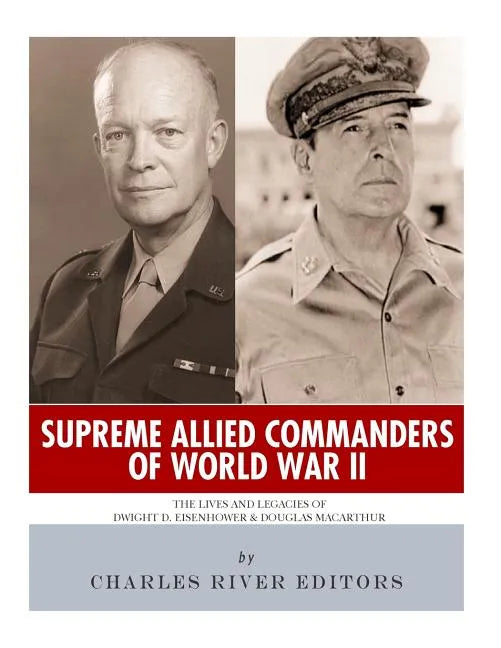 Supreme Allied Commanders of World War II: The Lives and Legacies of Dwight D. Eisenhower and Douglas MacArthur - Paperback