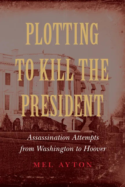 Plotting to Kill the President: Assassination Attempts from Washington to Hoover - Hardcover