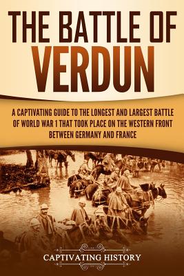 The Battle of Verdun: A Captivating Guide to the Longest and Largest Battle of World War 1 That Took Place on the Western Front Between Germany and Fr - Paperback