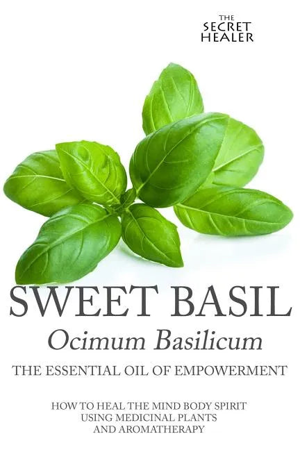 Sweet Basil - Ocimum basilicum- The Essential Oil of Empowerment: How To Heal The Mind Body Spirit With Medicinal Plants And Aromatherapy - Paperback