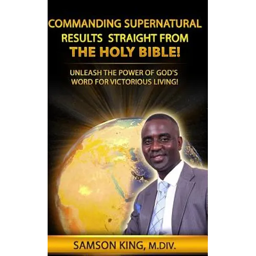 Commanding Supernatural Results Straight From The Holy Bible!: Unleash The Power of God's Word for Victorious Living! - Paperback