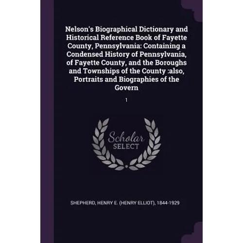 Nelson's Biographical Dictionary and Historical Reference Book of Fayette County, Pennsylvania: Containing a Condensed History of Pennsylvania, of Fay - Paperback